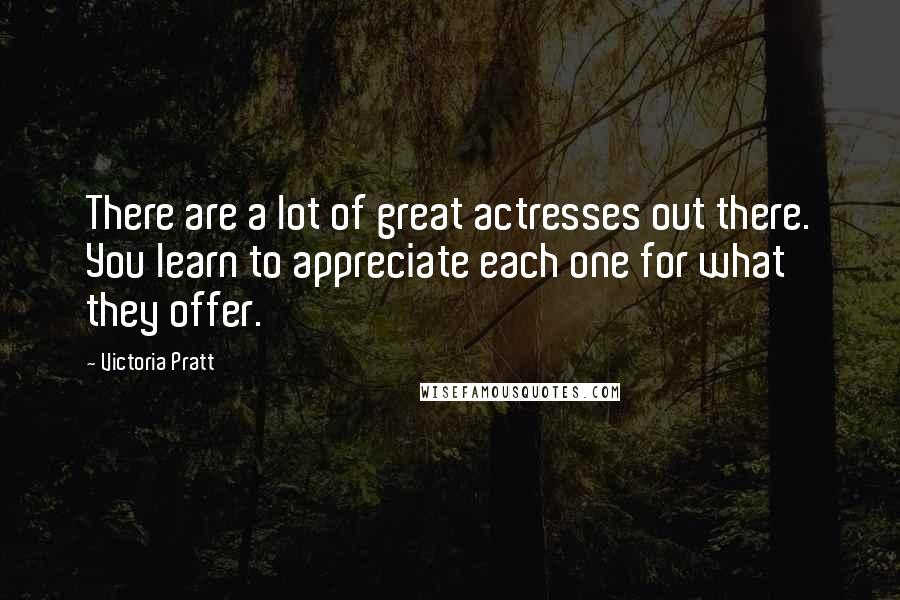 Victoria Pratt Quotes: There are a lot of great actresses out there. You learn to appreciate each one for what they offer.