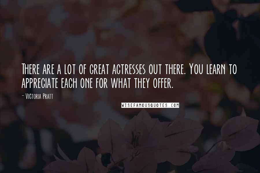 Victoria Pratt Quotes: There are a lot of great actresses out there. You learn to appreciate each one for what they offer.