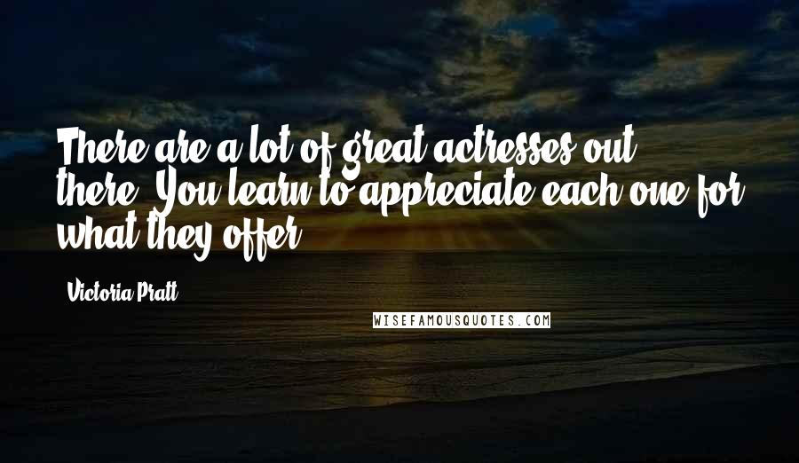 Victoria Pratt Quotes: There are a lot of great actresses out there. You learn to appreciate each one for what they offer.