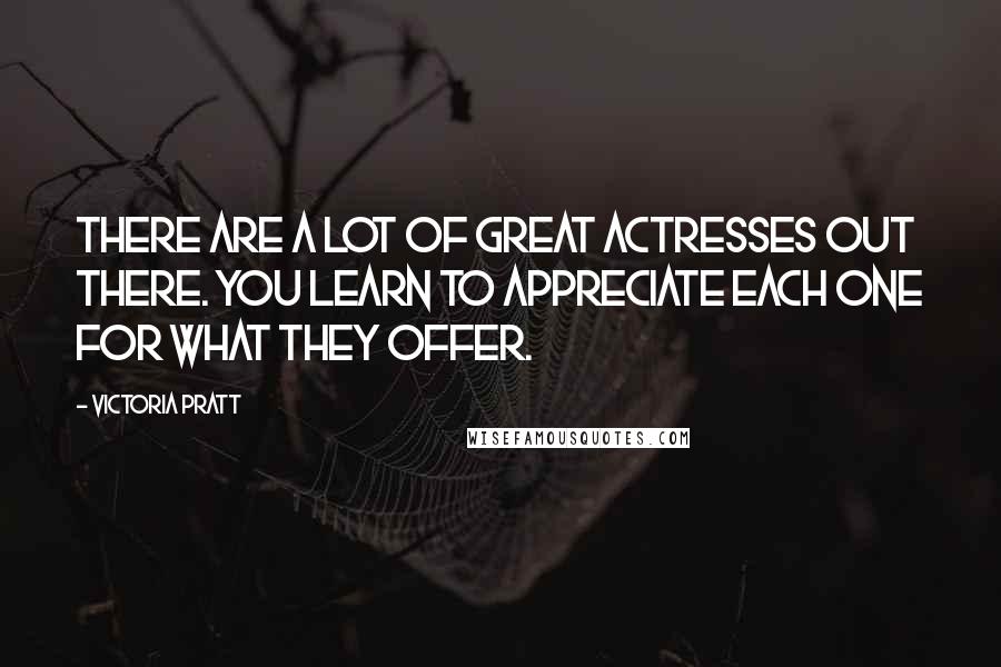 Victoria Pratt Quotes: There are a lot of great actresses out there. You learn to appreciate each one for what they offer.