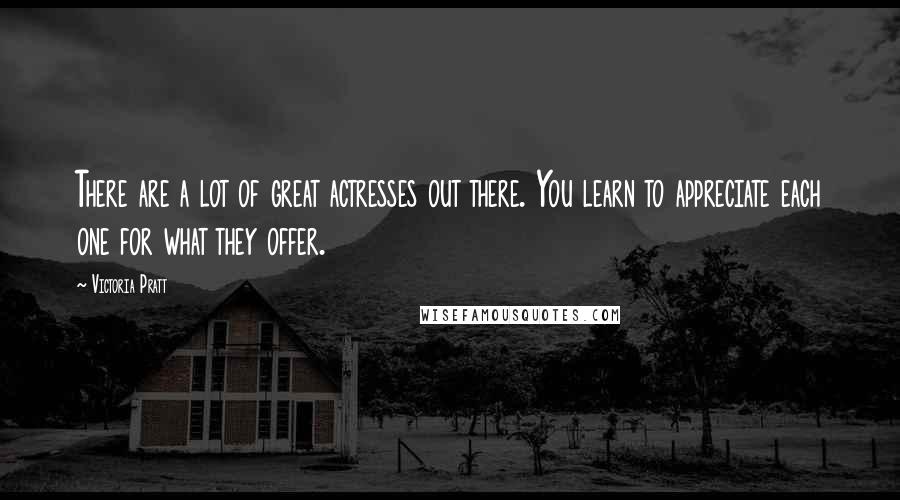 Victoria Pratt Quotes: There are a lot of great actresses out there. You learn to appreciate each one for what they offer.