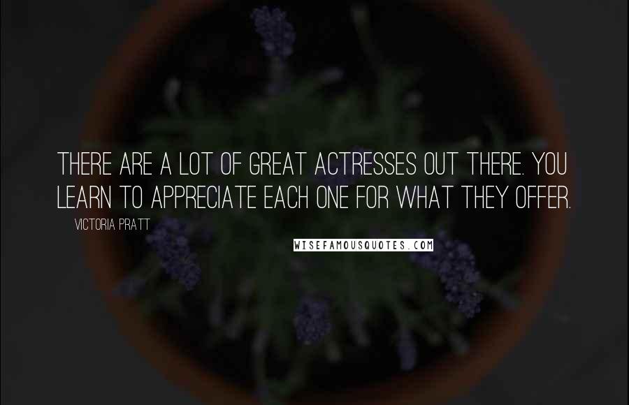 Victoria Pratt Quotes: There are a lot of great actresses out there. You learn to appreciate each one for what they offer.