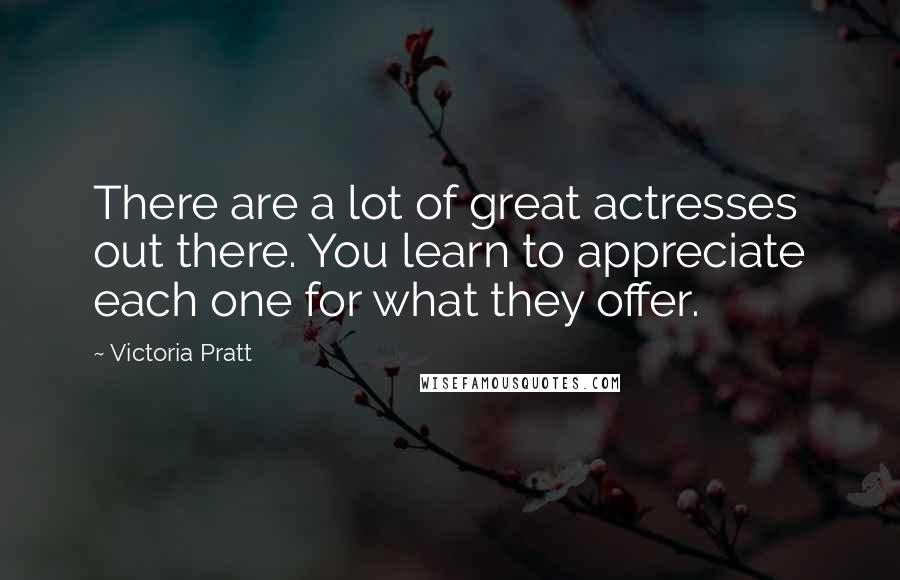 Victoria Pratt Quotes: There are a lot of great actresses out there. You learn to appreciate each one for what they offer.