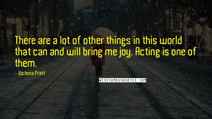 Victoria Pratt Quotes: There are a lot of other things in this world that can and will bring me joy. Acting is one of them.