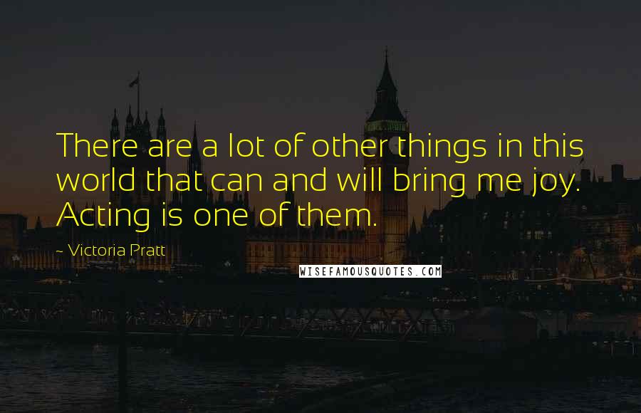 Victoria Pratt Quotes: There are a lot of other things in this world that can and will bring me joy. Acting is one of them.