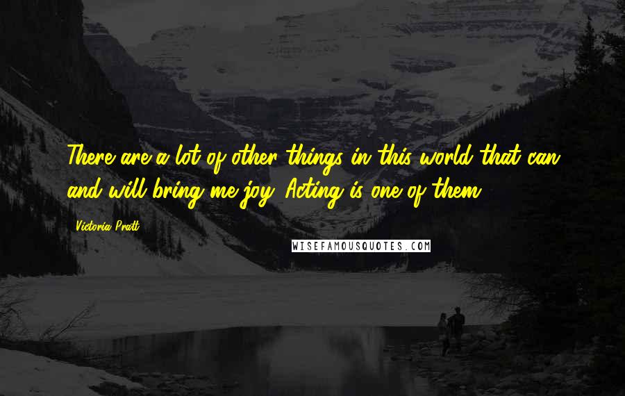 Victoria Pratt Quotes: There are a lot of other things in this world that can and will bring me joy. Acting is one of them.
