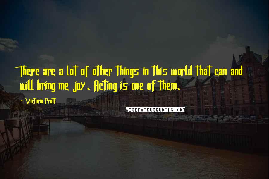 Victoria Pratt Quotes: There are a lot of other things in this world that can and will bring me joy. Acting is one of them.