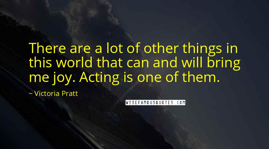 Victoria Pratt Quotes: There are a lot of other things in this world that can and will bring me joy. Acting is one of them.
