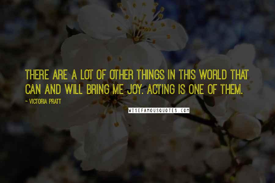 Victoria Pratt Quotes: There are a lot of other things in this world that can and will bring me joy. Acting is one of them.