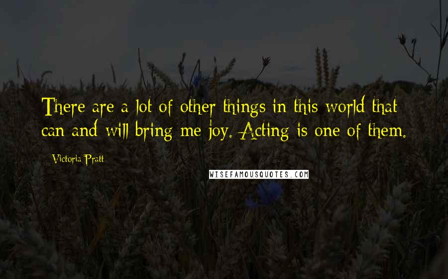 Victoria Pratt Quotes: There are a lot of other things in this world that can and will bring me joy. Acting is one of them.