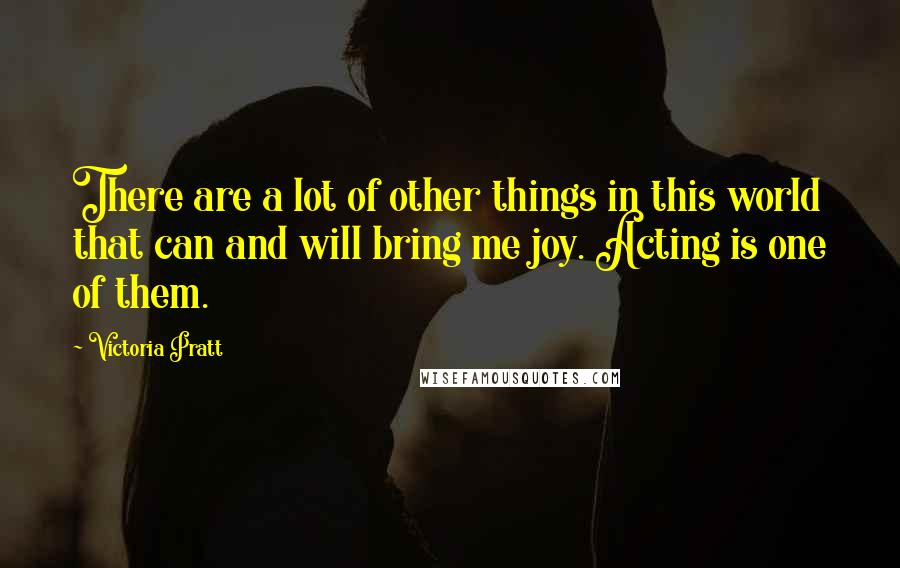 Victoria Pratt Quotes: There are a lot of other things in this world that can and will bring me joy. Acting is one of them.