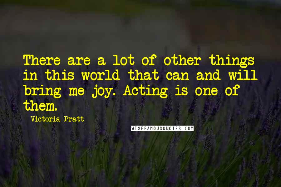 Victoria Pratt Quotes: There are a lot of other things in this world that can and will bring me joy. Acting is one of them.