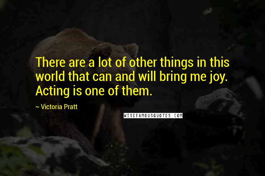 Victoria Pratt Quotes: There are a lot of other things in this world that can and will bring me joy. Acting is one of them.