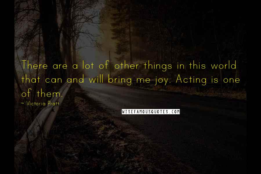 Victoria Pratt Quotes: There are a lot of other things in this world that can and will bring me joy. Acting is one of them.