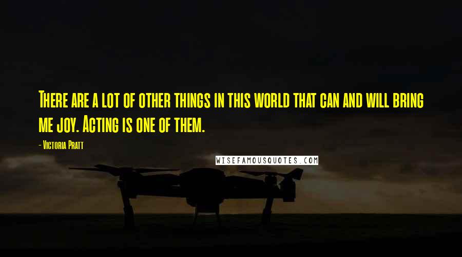 Victoria Pratt Quotes: There are a lot of other things in this world that can and will bring me joy. Acting is one of them.