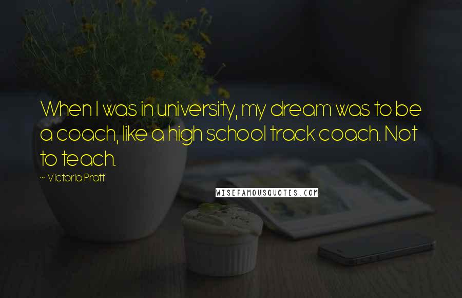 Victoria Pratt Quotes: When I was in university, my dream was to be a coach, like a high school track coach. Not to teach.