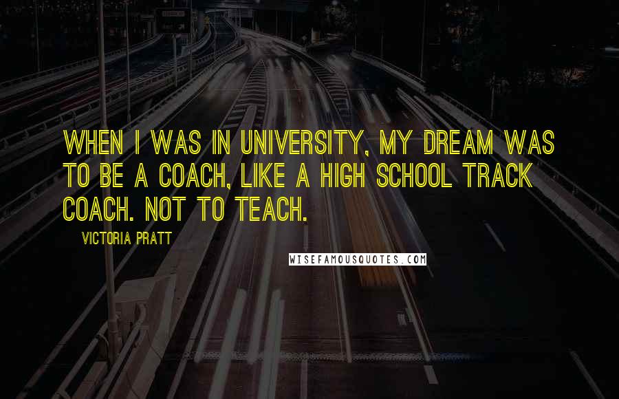 Victoria Pratt Quotes: When I was in university, my dream was to be a coach, like a high school track coach. Not to teach.