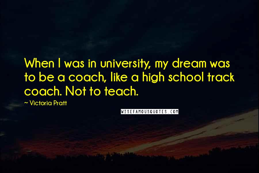 Victoria Pratt Quotes: When I was in university, my dream was to be a coach, like a high school track coach. Not to teach.