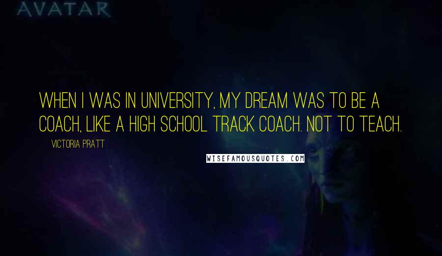 Victoria Pratt Quotes: When I was in university, my dream was to be a coach, like a high school track coach. Not to teach.