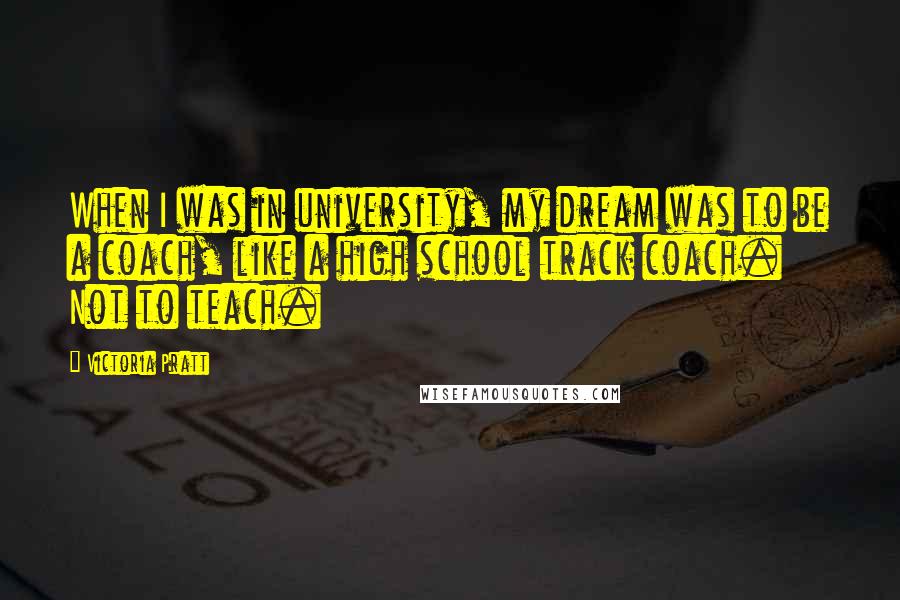 Victoria Pratt Quotes: When I was in university, my dream was to be a coach, like a high school track coach. Not to teach.