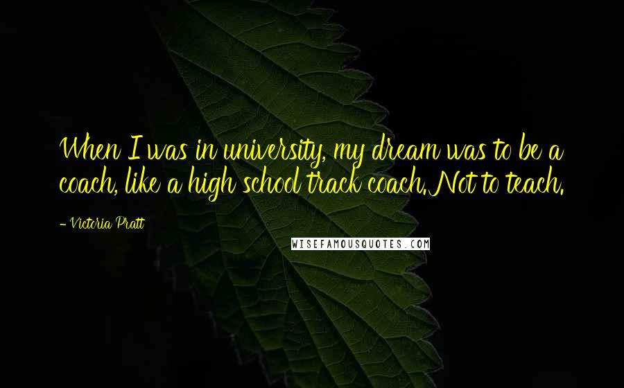 Victoria Pratt Quotes: When I was in university, my dream was to be a coach, like a high school track coach. Not to teach.