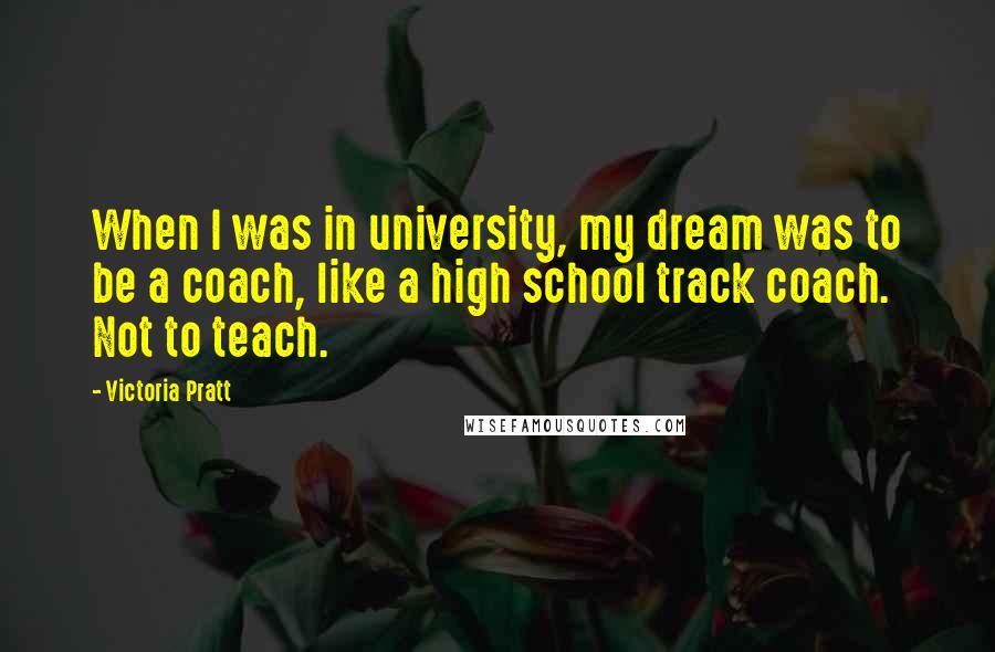 Victoria Pratt Quotes: When I was in university, my dream was to be a coach, like a high school track coach. Not to teach.