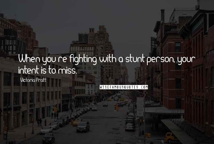 Victoria Pratt Quotes: When you're fighting with a stunt person, your intent is to miss.