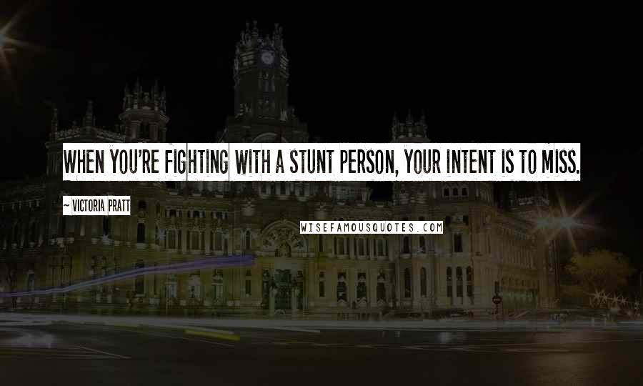 Victoria Pratt Quotes: When you're fighting with a stunt person, your intent is to miss.