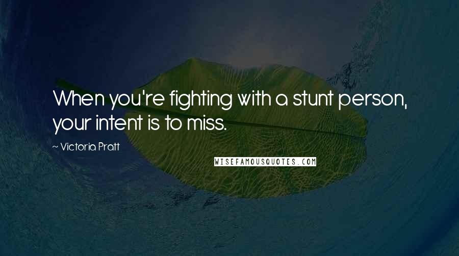 Victoria Pratt Quotes: When you're fighting with a stunt person, your intent is to miss.