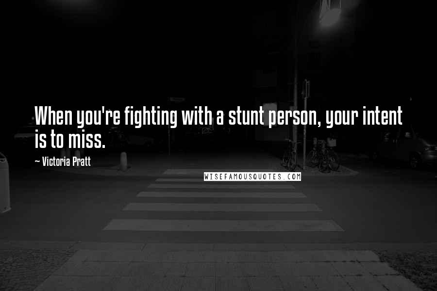 Victoria Pratt Quotes: When you're fighting with a stunt person, your intent is to miss.