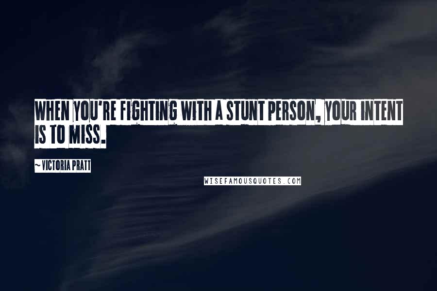 Victoria Pratt Quotes: When you're fighting with a stunt person, your intent is to miss.