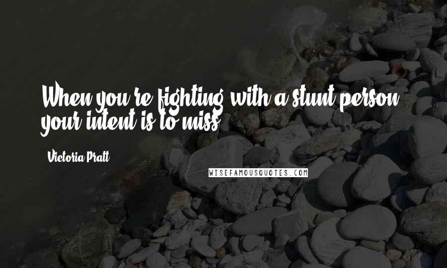 Victoria Pratt Quotes: When you're fighting with a stunt person, your intent is to miss.