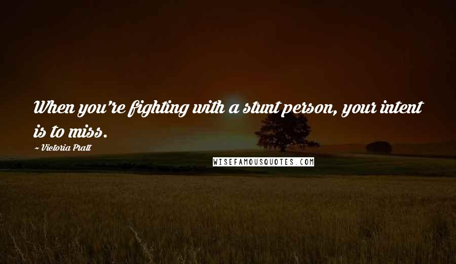 Victoria Pratt Quotes: When you're fighting with a stunt person, your intent is to miss.