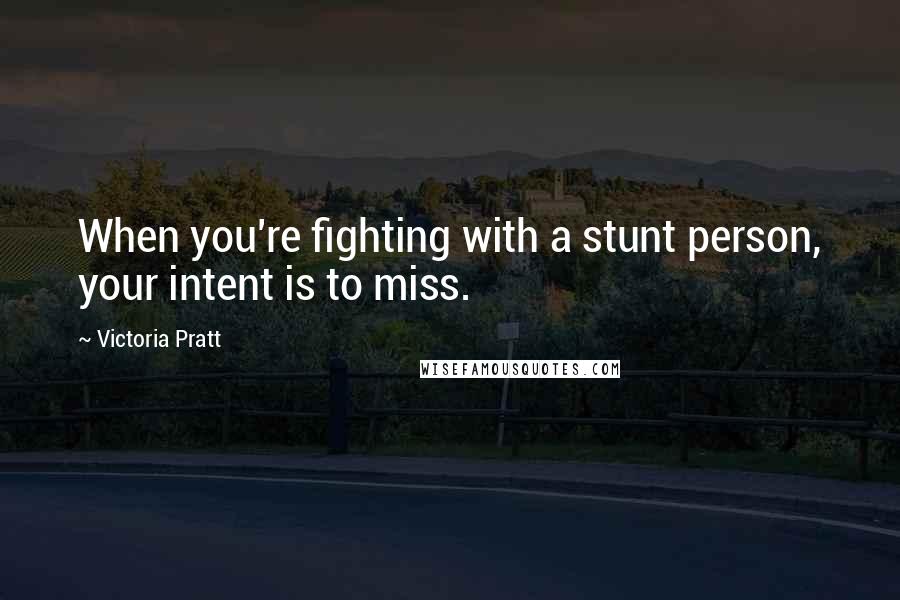 Victoria Pratt Quotes: When you're fighting with a stunt person, your intent is to miss.