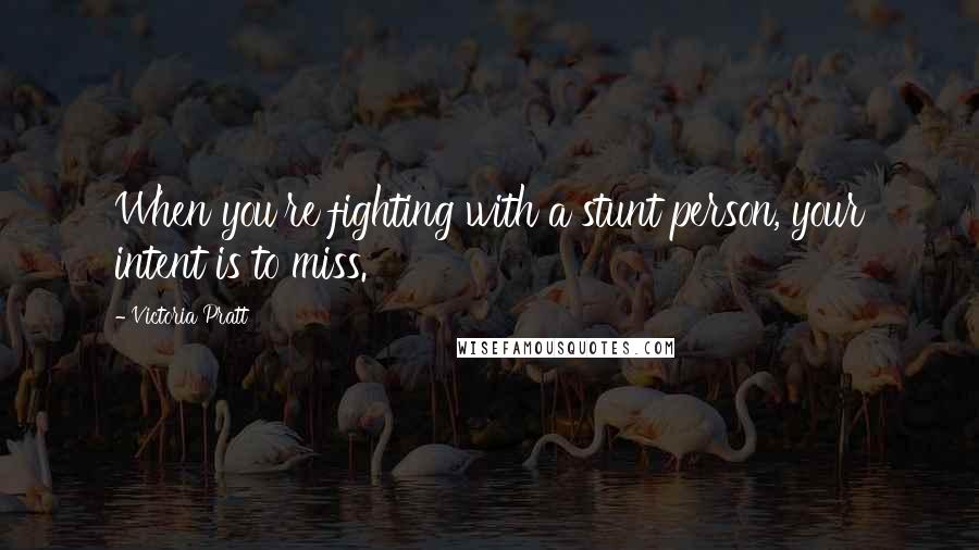 Victoria Pratt Quotes: When you're fighting with a stunt person, your intent is to miss.