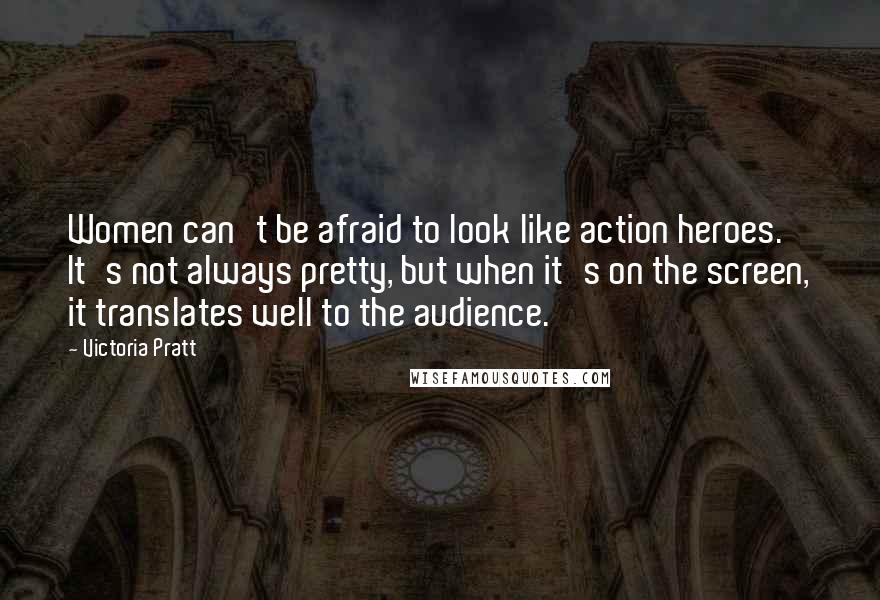 Victoria Pratt Quotes: Women can't be afraid to look like action heroes. It's not always pretty, but when it's on the screen, it translates well to the audience.