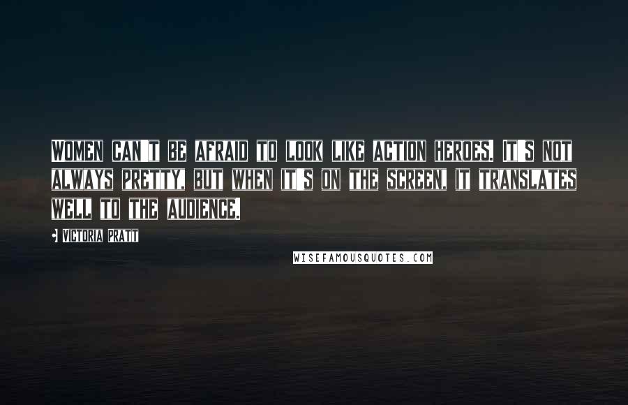 Victoria Pratt Quotes: Women can't be afraid to look like action heroes. It's not always pretty, but when it's on the screen, it translates well to the audience.