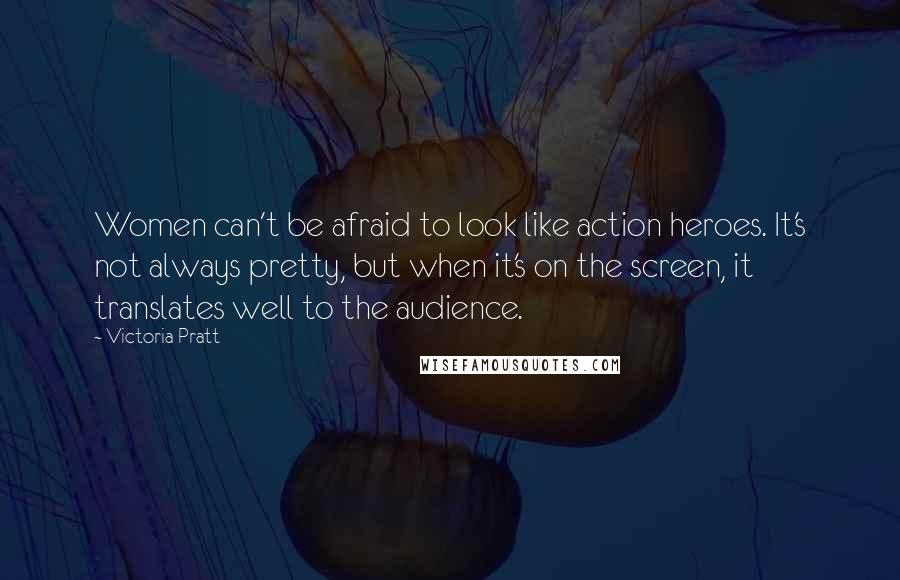 Victoria Pratt Quotes: Women can't be afraid to look like action heroes. It's not always pretty, but when it's on the screen, it translates well to the audience.