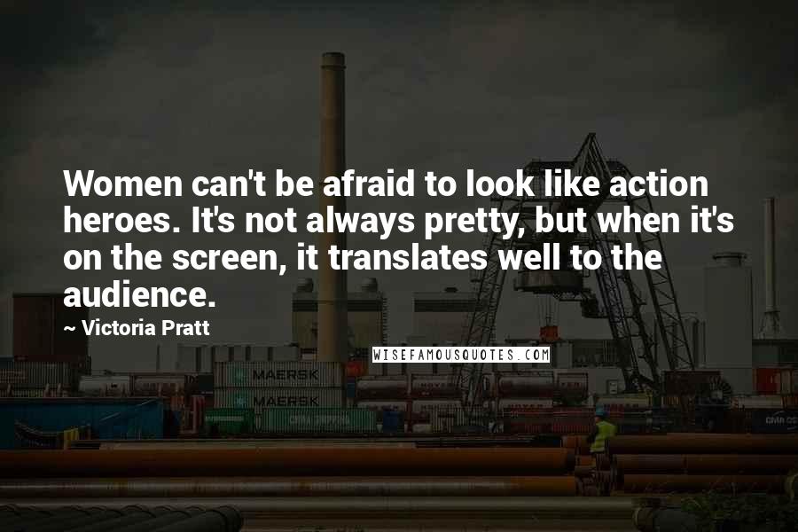 Victoria Pratt Quotes: Women can't be afraid to look like action heroes. It's not always pretty, but when it's on the screen, it translates well to the audience.