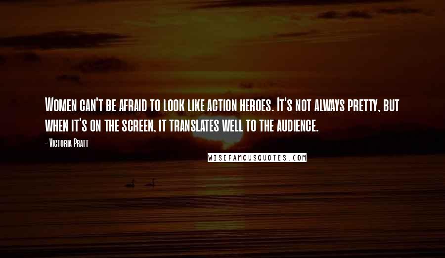 Victoria Pratt Quotes: Women can't be afraid to look like action heroes. It's not always pretty, but when it's on the screen, it translates well to the audience.