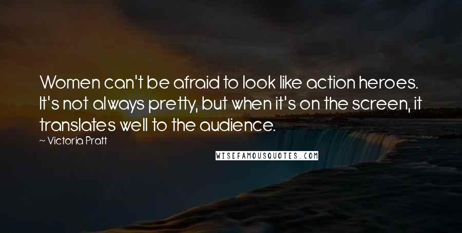 Victoria Pratt Quotes: Women can't be afraid to look like action heroes. It's not always pretty, but when it's on the screen, it translates well to the audience.