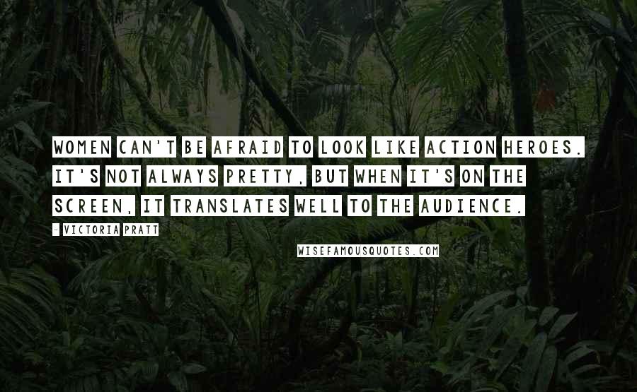 Victoria Pratt Quotes: Women can't be afraid to look like action heroes. It's not always pretty, but when it's on the screen, it translates well to the audience.