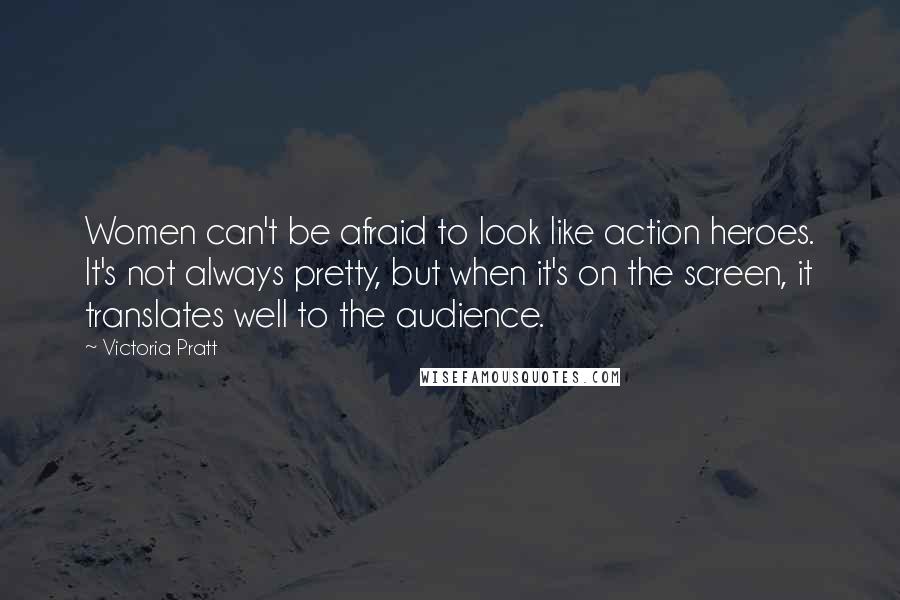 Victoria Pratt Quotes: Women can't be afraid to look like action heroes. It's not always pretty, but when it's on the screen, it translates well to the audience.