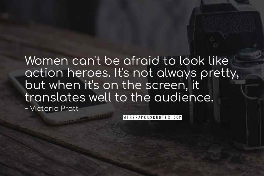 Victoria Pratt Quotes: Women can't be afraid to look like action heroes. It's not always pretty, but when it's on the screen, it translates well to the audience.