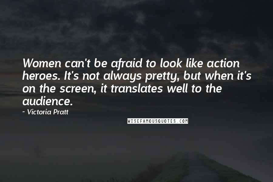 Victoria Pratt Quotes: Women can't be afraid to look like action heroes. It's not always pretty, but when it's on the screen, it translates well to the audience.