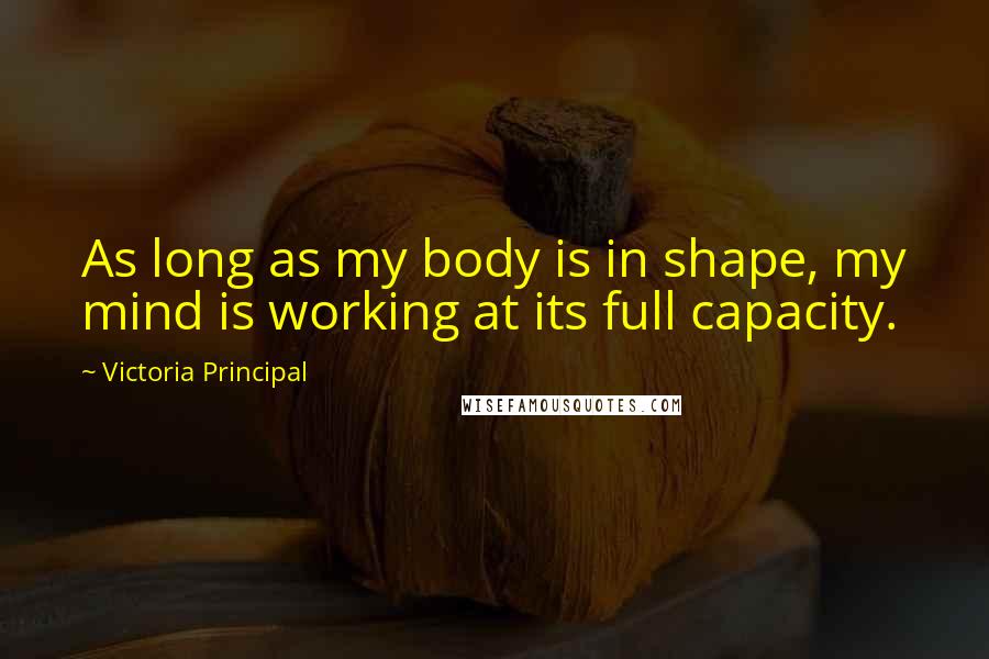 Victoria Principal Quotes: As long as my body is in shape, my mind is working at its full capacity.