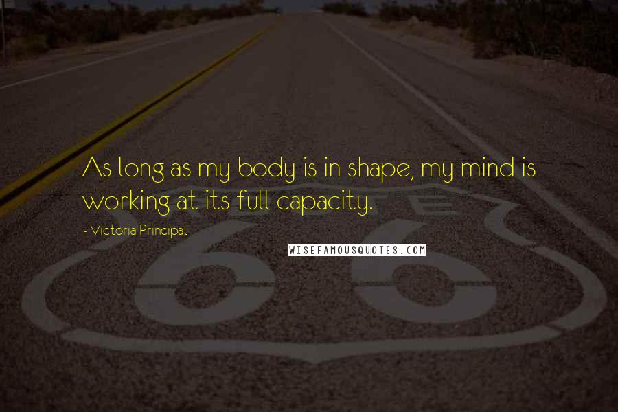 Victoria Principal Quotes: As long as my body is in shape, my mind is working at its full capacity.