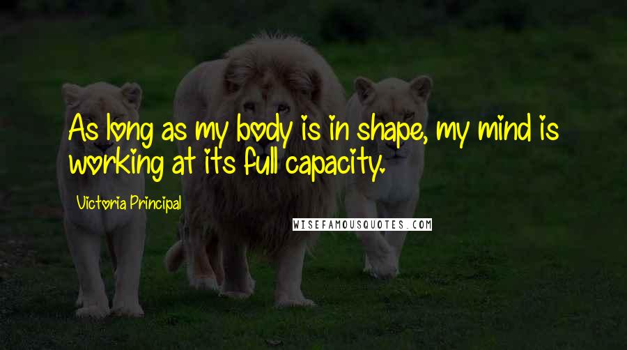 Victoria Principal Quotes: As long as my body is in shape, my mind is working at its full capacity.