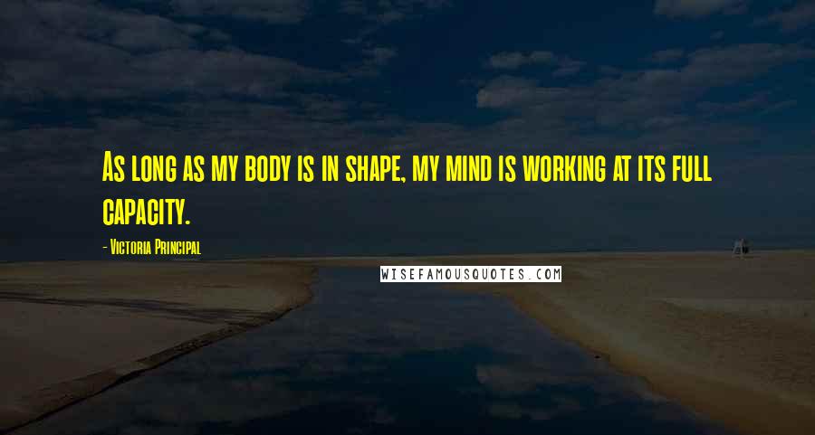 Victoria Principal Quotes: As long as my body is in shape, my mind is working at its full capacity.