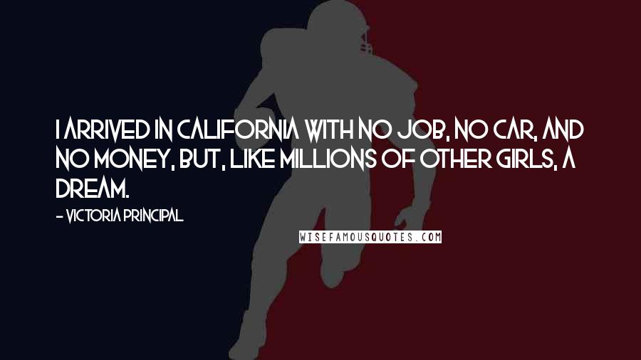 Victoria Principal Quotes: I arrived in California with no job, no car, and no money, but, like millions of other girls, a dream.